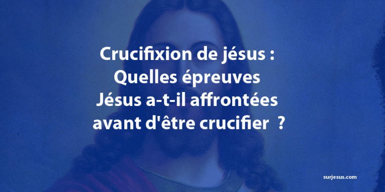 Crucifixion de jésus : Quelles épreuves Jésus a-t-il affrontées avant d’être crucifier  ?